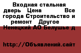 Входная стальная дверь › Цена ­ 4 500 - Все города Строительство и ремонт » Другое   . Ненецкий АО,Белушье д.